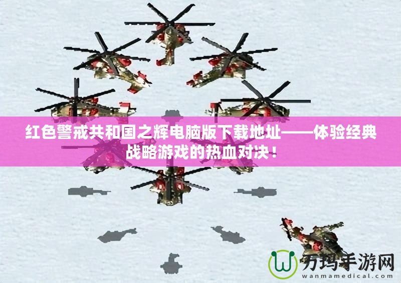 紅色警戒共和國之輝電腦版下載地址——體驗經(jīng)典戰(zhàn)略游戲的熱血對決！
