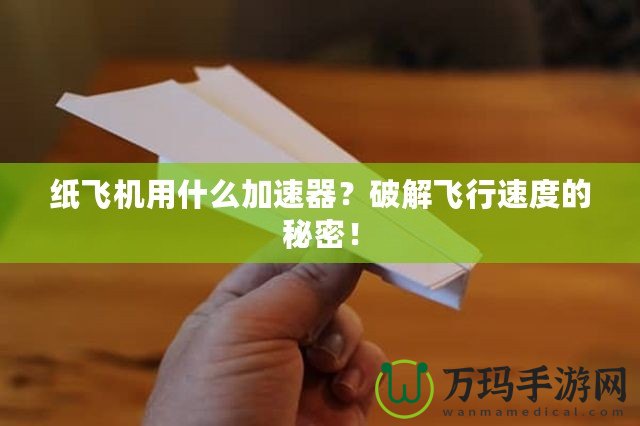 紙飛機(jī)用什么加速器？破解飛行速度的秘密！