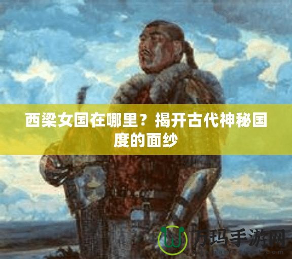 西梁女國(guó)在哪里？揭開(kāi)古代神秘國(guó)度的面紗