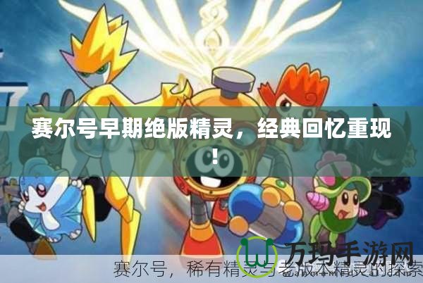 賽爾號(hào)早期絕版精靈，經(jīng)典回憶重現(xiàn)！