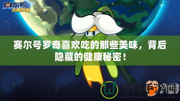 賽爾號(hào)羅奇喜歡吃的那些美味，背后隱藏的健康秘密！