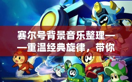 賽爾號(hào)背景音樂(lè)整理——重溫經(jīng)典旋律，帶你回到奇幻冒險(xiǎn)世界