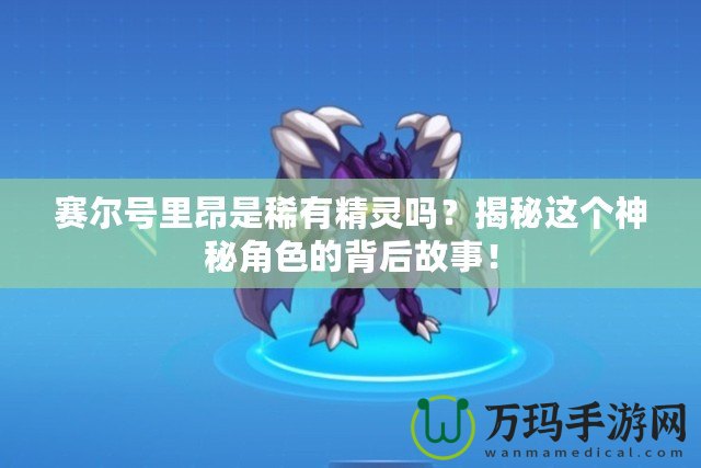 賽爾號里昂是稀有精靈嗎？揭秘這個神秘角色的背后故事！