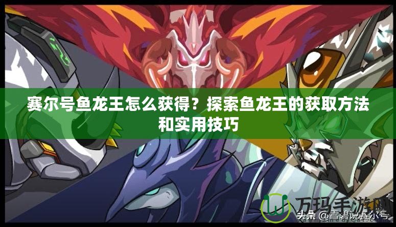 賽爾號魚龍王怎么獲得？探索魚龍王的獲取方法和實用技巧