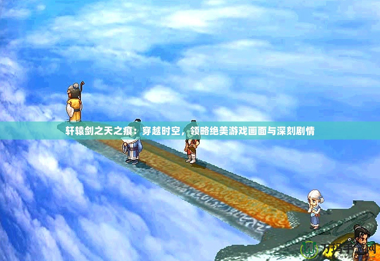 軒轅劍之天之痕：穿越時空，領(lǐng)略絕美游戲畫面與深刻劇情