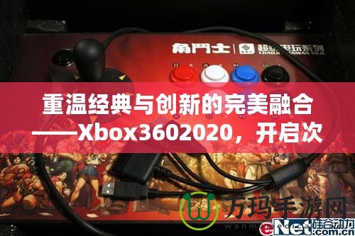 重溫經典與創(chuàng)新的完美融合——Xbox3602020，開啟次世代游戲體驗