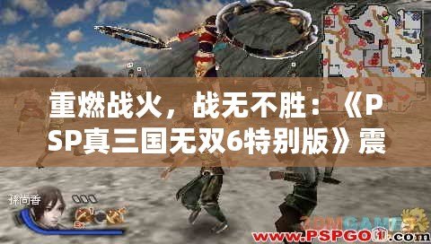 重燃戰(zhàn)火，戰(zhàn)無不勝：《PSP真三國無雙6特別版》震撼來襲！