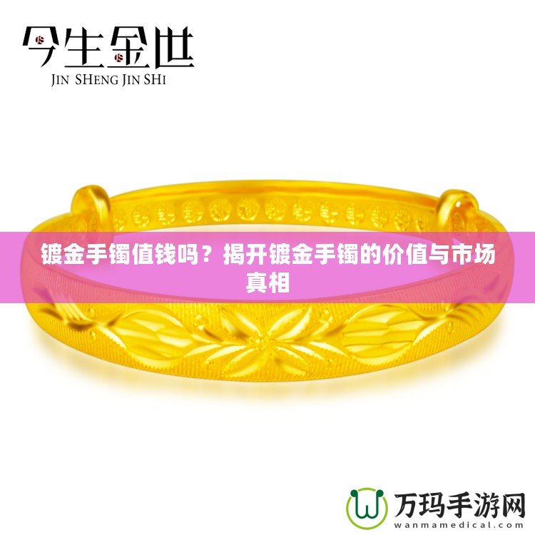 鍍金手鐲值錢嗎？揭開鍍金手鐲的價值與市場真相