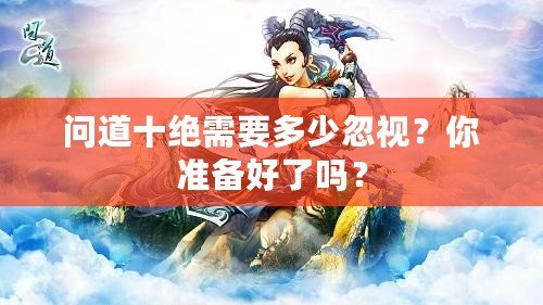 問(wèn)道十絕需要多少忽視？你準(zhǔn)備好了嗎？