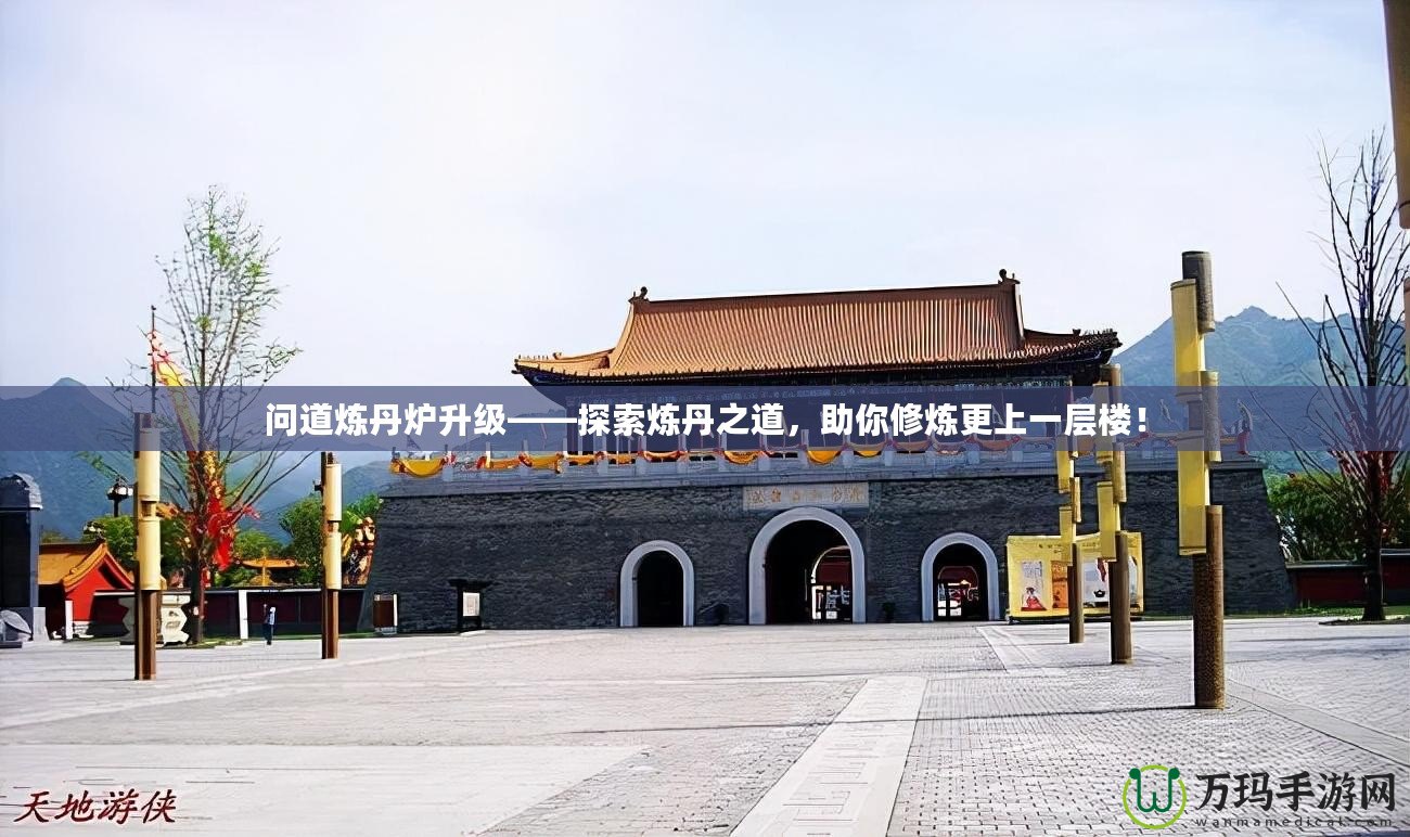 問道煉丹爐升級——探索煉丹之道，助你修煉更上一層樓！