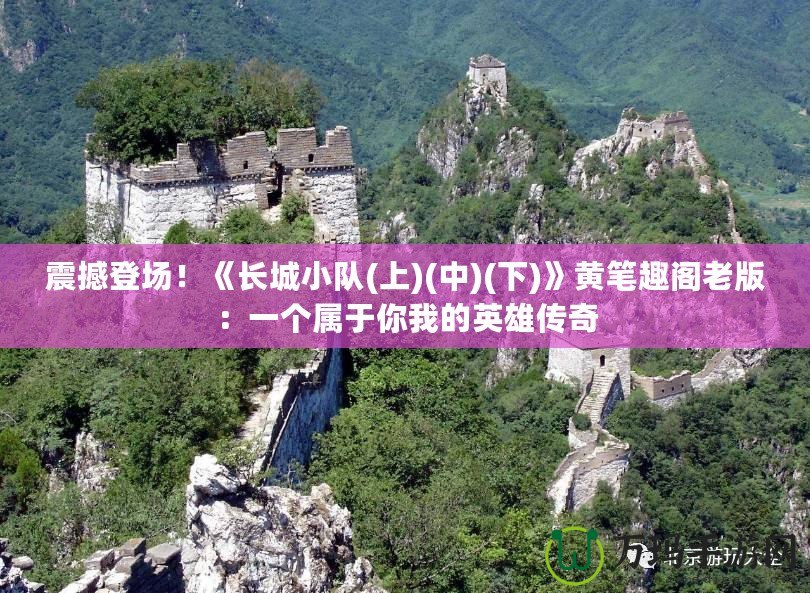 震撼登場！《長城小隊(上)(中)(下)》黃筆趣閣老版：一個屬于你我的英雄傳奇