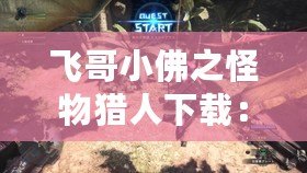 飛哥小佛之怪物獵人下載：暢享超燃狩獵冒險，開啟你的怪物獵人之旅
