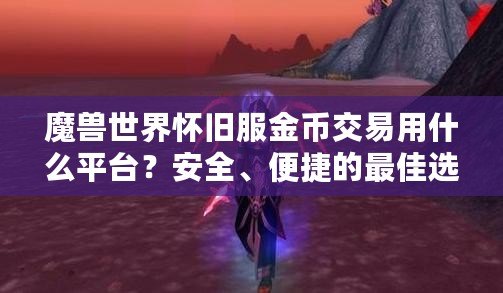 魔獸世界懷舊服金幣交易用什么平臺？安全、便捷的最佳選擇揭秘！