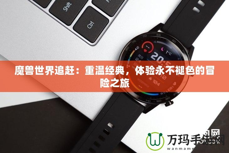 魔獸世界追趕：重溫經(jīng)典，體驗(yàn)永不褪色的冒險(xiǎn)之旅