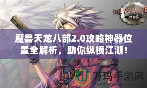 魔獸天龍八部2.0攻略神器位置全解析，助你縱橫江湖！